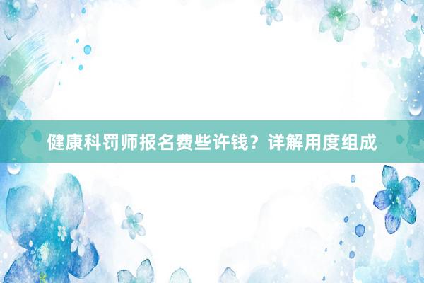 健康科罚师报名费些许钱？详解用度组成
