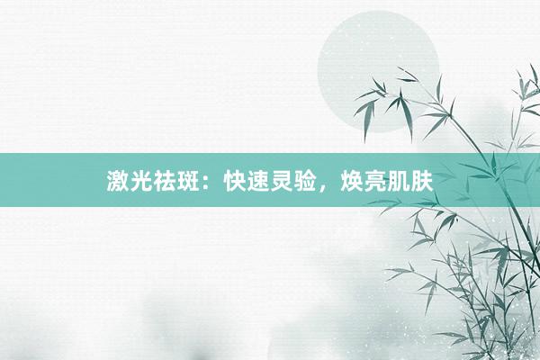 激光祛斑：快速灵验，焕亮肌肤