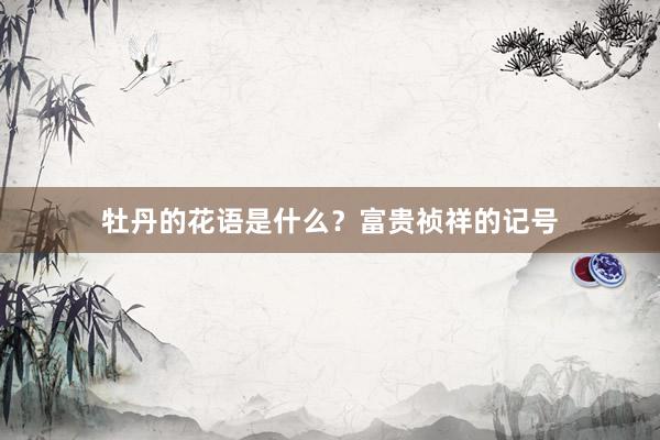 牡丹的花语是什么?富贵祯祥的记号